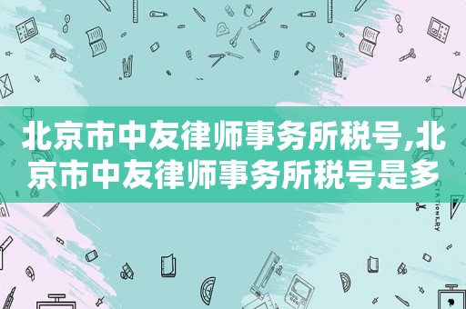 北京市中友律师事务所税号,北京市中友律师事务所税号是多少 北京市中友律师事务所税号,北京市中友律师事务所税号是多少