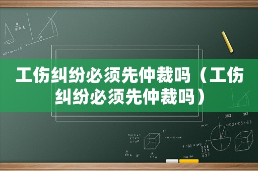工伤纠纷必须先仲裁吗(工伤纠纷必须先仲裁吗) 工伤纠纷必须先仲裁吗(工伤纠纷必须先仲裁吗)