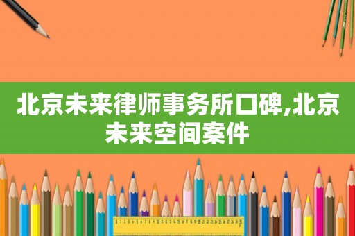 北京未来律师事务所口碑,北京未来空间案件 北京未来律师事务所口碑,北京未来空间案件