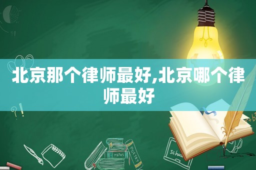北京那个律师最好,北京哪个律师最好 北京那个律师最好,北京哪个律师最好