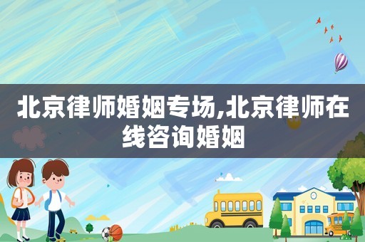 北京律师婚姻专场,北京律师在线咨询婚姻