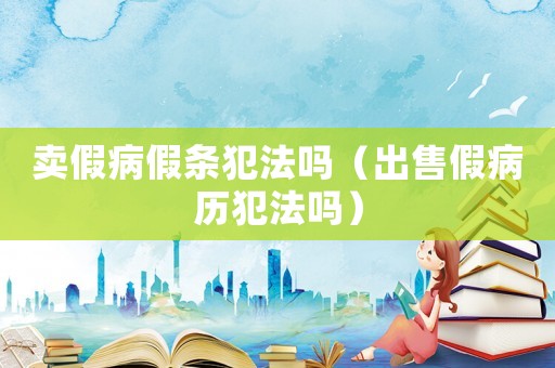 卖假病假条犯法吗(出售假病历犯法吗) 卖假病假条犯法吗(出售假病历犯法吗)