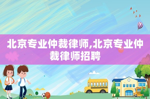北京专业仲裁律师,北京专业仲裁律师招聘