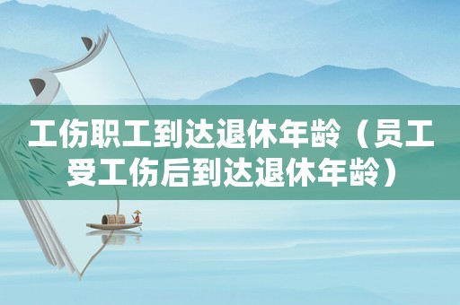 工伤职工到达退休年龄(员工受工伤后到达退休年龄) 工伤职工到达退休年龄(员工受工伤后到达退休年龄)