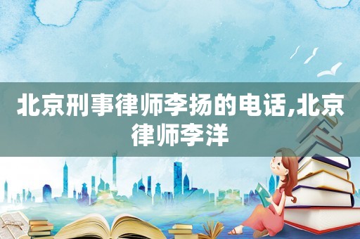 北京刑事律师李扬的电话,北京律师李洋