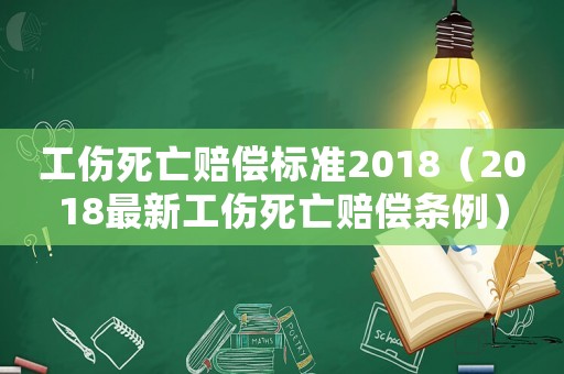 工伤死亡赔偿标准2018(2018最新工伤死亡赔偿条例) 工伤死亡赔偿标准2018(2018最新工伤死亡赔偿条例)