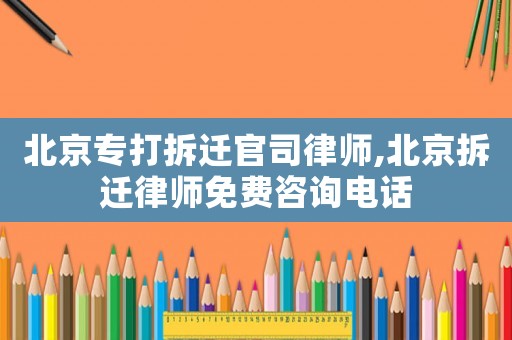 北京专打拆迁官司律师,北京拆迁律师免费咨询电话 北京专打拆迁官司律师,北京拆迁律师免费咨询电话