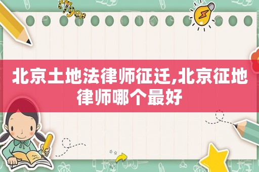 北京土地法律师征迁,北京征地律师哪个最好