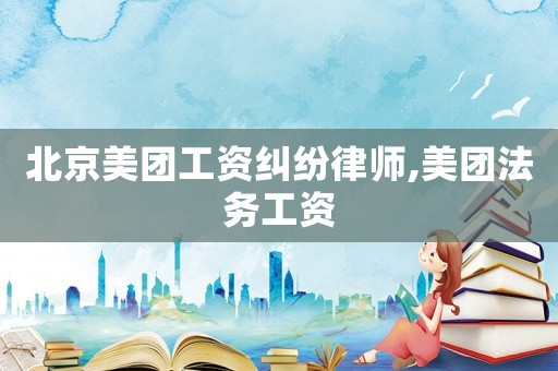 北京美团工资纠纷律师,美团法务工资 北京美团工资纠纷律师,美团法务工资