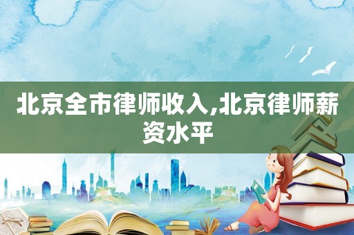 北京全市律师收入,北京律师薪资水平