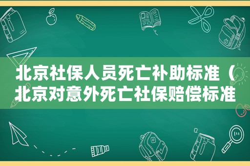 北京社保人员死亡补助标准(北京对意外死亡社保赔偿标准) 北京社保人员死亡补助标准(北京对意外死亡社保赔偿标准)