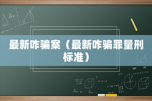 最新咋骗案(最新咋骗罪量刑标准) 最新咋骗案(最新咋骗罪量刑标准)