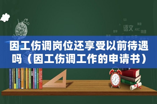 因工伤调岗位还享受以前待遇吗(因工伤调工作的申请书) 因工伤调岗位还享受以前待遇吗(因工伤调工作的申请书)