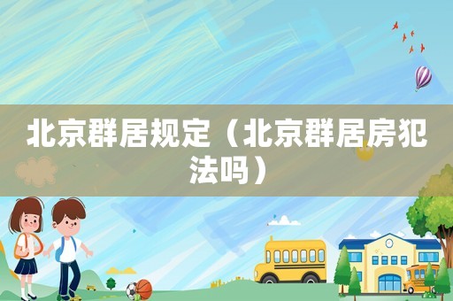 北京群居规定（北京群居房犯法吗）