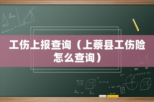 工伤上报查询(上蔡县工伤险怎么查询) 工伤上报查询(上蔡县工伤险怎么查询)