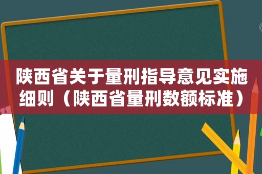 陕西省关于量刑指导意见实施细则(陕西省量刑数额标准) 陕西省关于量刑指导意见实施细则(陕西省量刑数额标准)