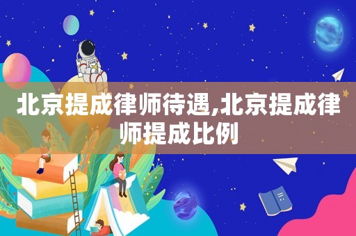 北京提成律师待遇,北京提成律师提成比例 北京提成律师待遇,北京提成律师提成比例