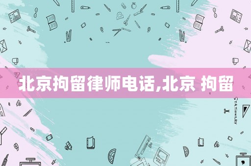 北京拘留律师电话,北京 拘留 北京拘留律师电话,北京 拘留