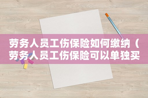 劳务人员工伤保险如何缴纳（劳务人员工伤保险可以单独买吗）