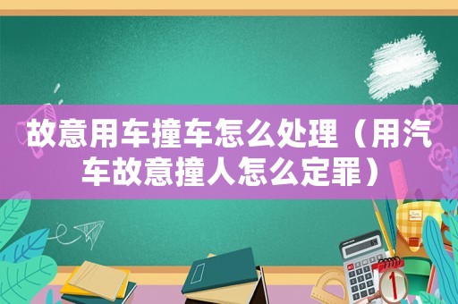 故意用车撞车怎么处理(用汽车故意撞人怎么定罪) 故意用车撞车怎么处理(用汽车故意撞人怎么定罪)