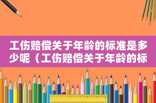 工伤赔偿关于年龄的标准是多少呢(工伤赔偿关于年龄的标准是多少) 工伤赔偿关于年龄的标准是多少呢(工伤赔偿关于年龄的标准是多少)