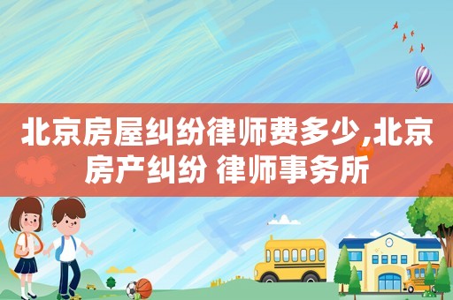 北京房屋纠纷律师费多少,北京房产纠纷 律师事务所 北京房屋纠纷律师费多少,北京房产纠纷 律师事务所