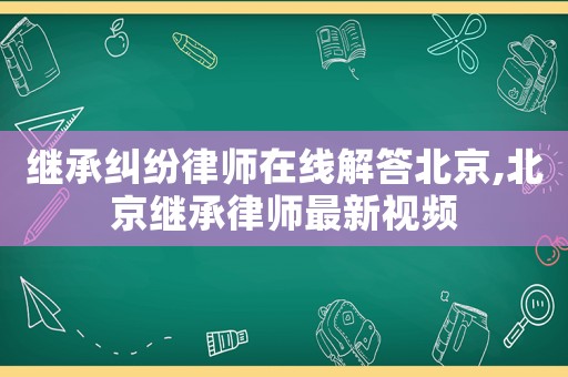 继承纠纷律师在线解答北京,北京继承律师最新视频 继承纠纷律师在线解答北京,北京继承律师最新视频