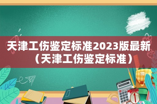 天津工伤鉴定标准2023版最新(天津工伤鉴定标准) 天津工伤鉴定标准2023版最新(天津工伤鉴定标准)