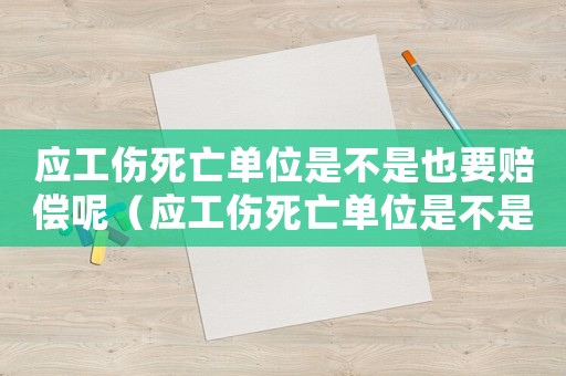 应工伤死亡单位是不是也要赔偿呢（应工伤死亡单位是不是也要赔偿）