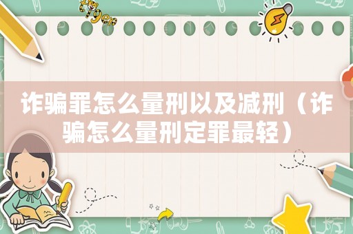 诈骗罪怎么量刑以及减刑(诈骗怎么量刑定罪最轻) 诈骗罪怎么量刑以及减刑(诈骗怎么量刑定罪最轻)