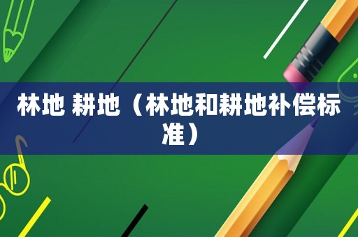 林地 耕地（林地和耕地补偿标准）