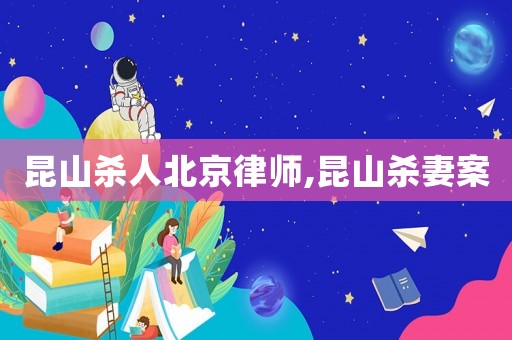 昆山杀人北京律师,昆山杀妻案 昆山杀人北京律师,昆山杀妻案