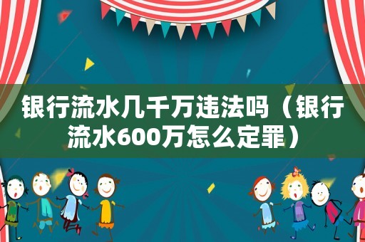 银行流水几千万违法吗(银行流水600万怎么定罪) 银行流水几千万违法吗(银行流水600万怎么定罪)