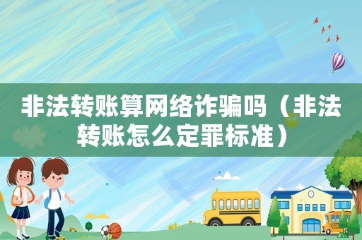 非法转账算网络诈骗吗(非法转账怎么定罪标准) 非法转账算网络诈骗吗(非法转账怎么定罪标准)