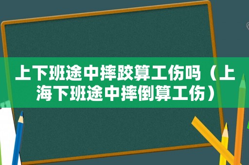 上下班途中摔跤算工伤吗（上海下班途中摔倒算工伤）