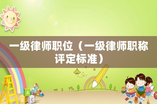 一级律师职位(一级律师职称评定标准) 一级律师职位(一级律师职称评定标准)