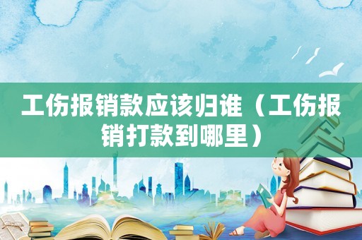 工伤报销款应该归谁（工伤报销打款到哪里）