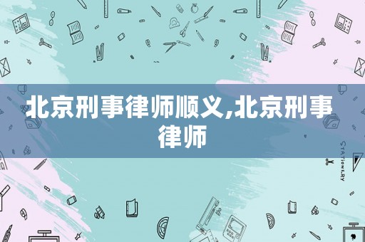 北京刑事律师顺义,北京刑事 律师 北京刑事律师顺义,北京刑事 律师