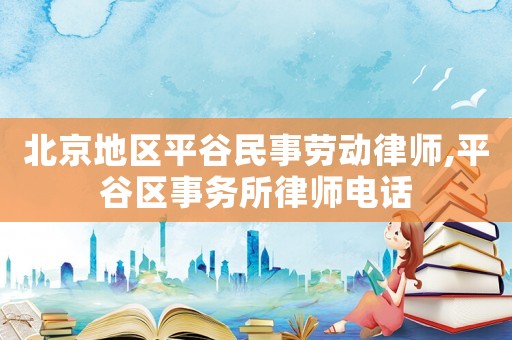 北京地区平谷民事劳动律师,平谷区事务所律师电话 北京地区平谷民事劳动律师,平谷区事务所律师电话