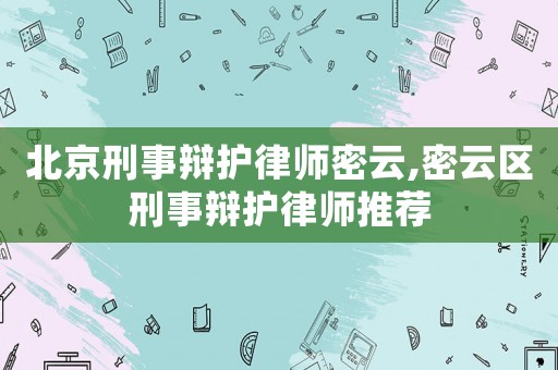 北京刑事辩护律师密云,密云区刑事辩护律师推荐