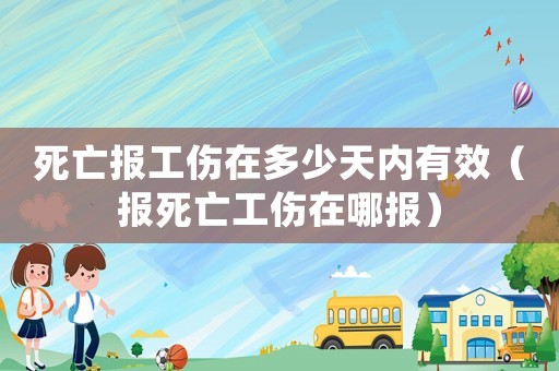 死亡报工伤在多少天内有效(报死亡工伤在哪报) 死亡报工伤在多少天内有效(报死亡工伤在哪报)