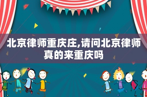 北京律师重庆庄,请问北京律师真的来重庆吗 北京律师重庆庄,请问北京律师真的来重庆吗