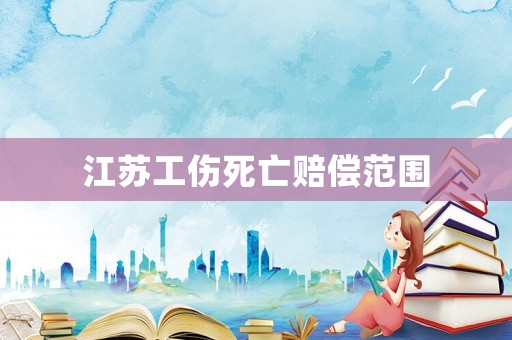 江苏工伤死亡赔偿范围 江苏工伤死亡赔偿范围