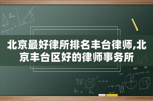 北京最好律所排名丰台律师,北京丰台区好的律师事务所 北京最好律所排名丰台律师,北京丰台区好的律师事务所
