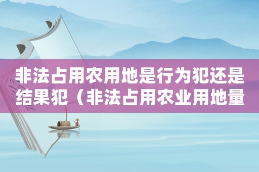 非法占用农用地是行为犯还是结果犯(非法占用农业用地量刑) 非法占用农用地是行为犯还是结果犯(非法占用农业用地量刑)