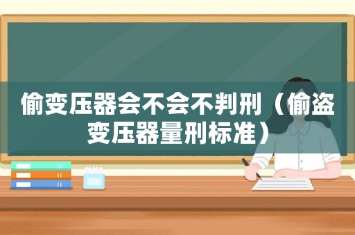 偷变压器会不会不判刑（偷盗变压器量刑标准）