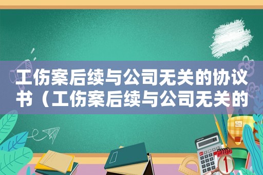 工伤案后续与公司无关的协议书(工伤案后续与公司无关的协议) 工伤案后续与公司无关的协议书(工伤案后续与公司无关的协议)