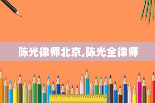 陈光律师北京,陈光全律师