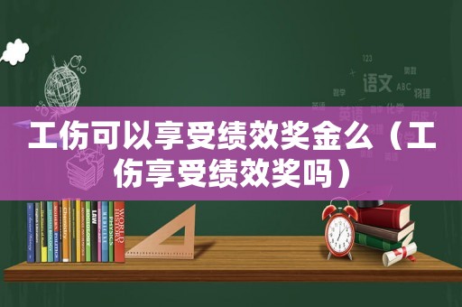 工伤可以享受绩效奖金么（工伤享受绩效奖吗）