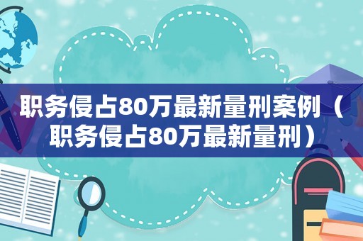 职务侵占80万最新量刑案例（职务侵占80万最新量刑）